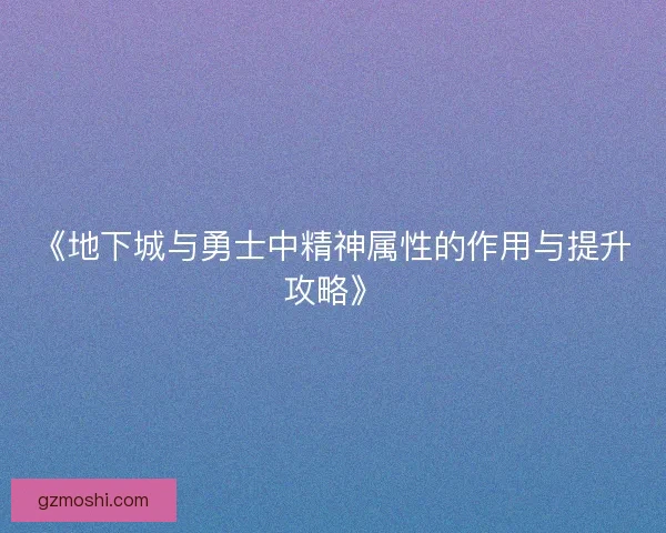 《地下城与勇士中精神属性的作用与提升攻略》 《地下城与勇士中精神属性的作用与提升攻略》