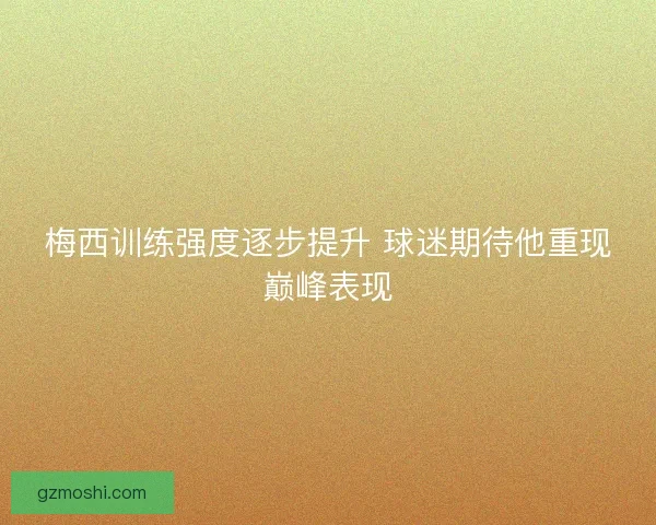 梅西训练强度逐步提升 球迷期待他重现巅峰表现