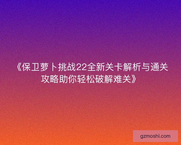 《保卫萝卜挑战22全新关卡解析与通关攻略助你轻松破解难关》
