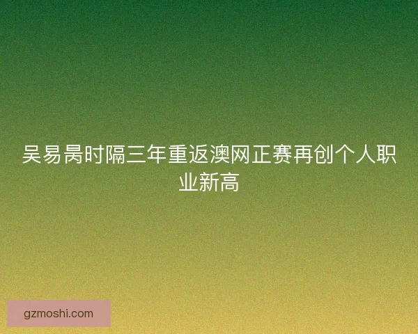 吴易昺时隔三年重返澳网正赛再创个人职业新高