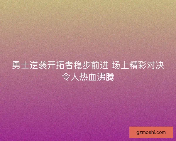 勇士逆袭开拓者稳步前进 场上精彩对决令人热血沸腾