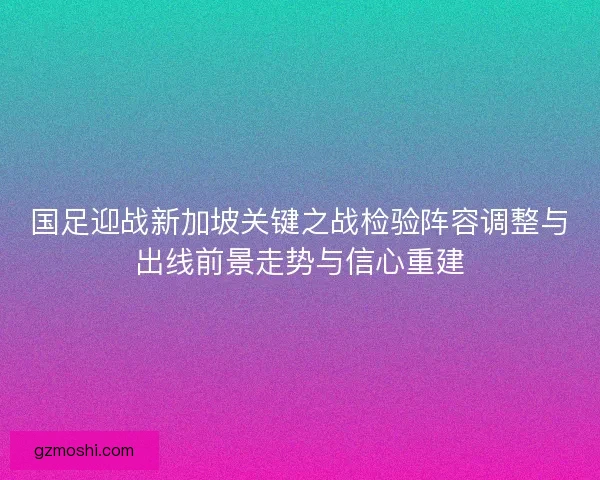 国足迎战新加坡关键之战检验阵容调整与出线前景走势与信心重建