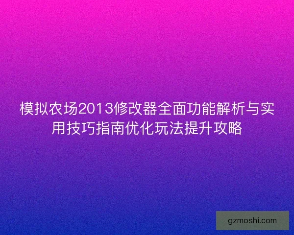 模拟农场2013修改器全面功能解析与实用技巧指南优化玩法提升攻略
