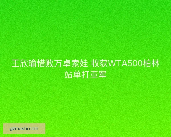 王欣瑜惜败万卓索娃 收获WTA500柏林站单打亚军