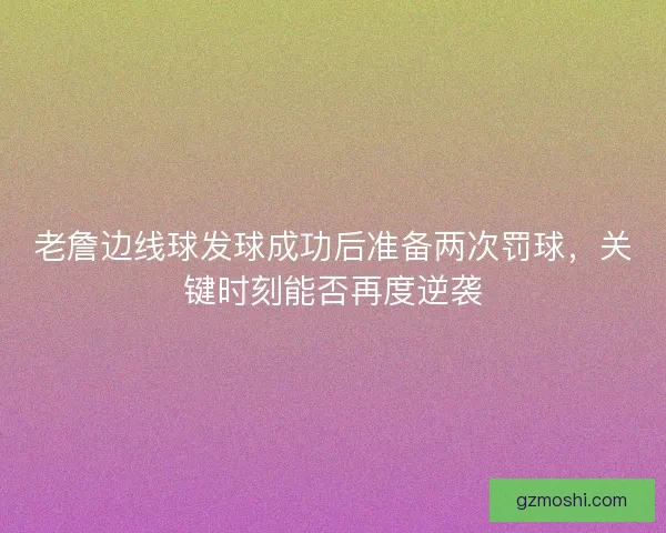 老詹边线球发球成功后准备两次罚球，关键时刻能否再度逆袭