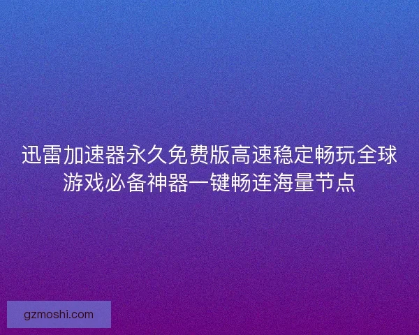 迅雷加速器永久免费版高速稳定畅玩全球游戏必备神器一键畅连海量节点