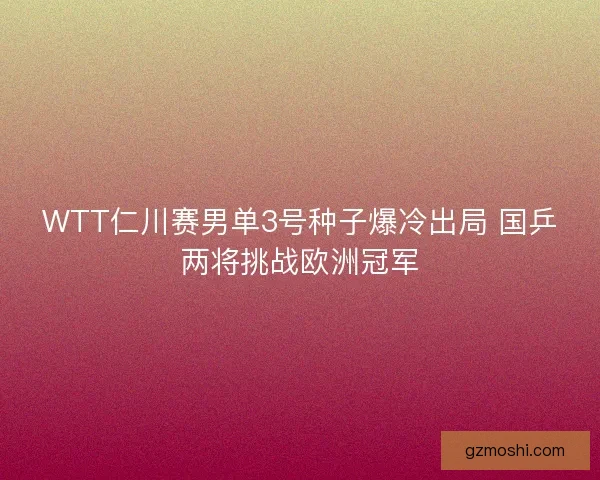 WTT仁川赛男单3号种子爆冷出局 国乒两将挑战欧洲冠军
