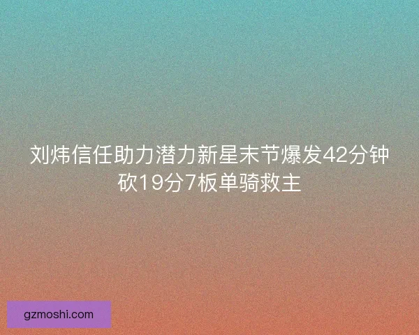 刘炜信任助力潜力新星末节爆发42分钟砍19分7板单骑救主