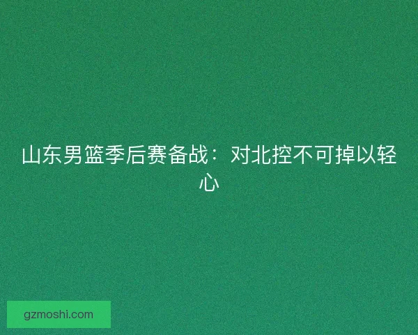 山东男篮季后赛备战：对北控不可掉以轻心