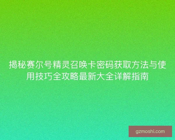 揭秘赛尔号精灵召唤卡密码获取方法与使用技巧全攻略最新大全详解指南