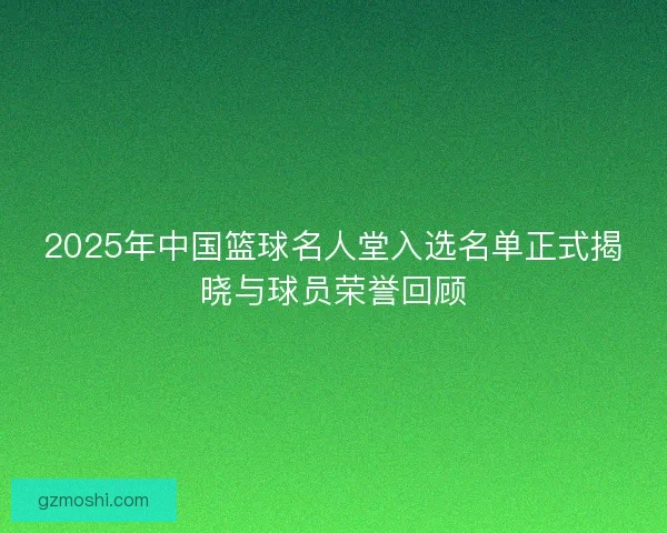 2025年中国篮球名人堂入选名单正式揭晓与球员荣誉回顾