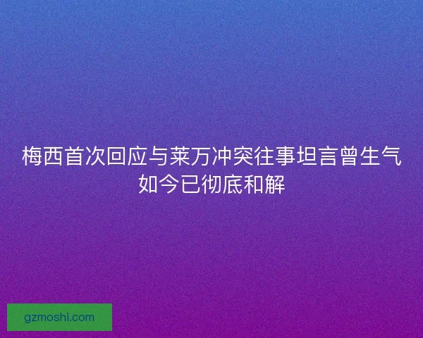 梅西首次回应与莱万冲突往事坦言曾生气如今已彻底和解 梅西首次回应与莱万冲突往事坦言曾生气如今已彻底和解