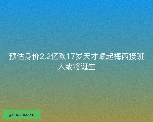 预估身价2.2亿欧17岁天才崛起梅西接班人或将诞生