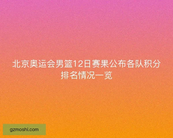 北京奥运会男篮12日赛果公布各队积分排名情况一览 北京奥运会男篮12日赛果公布各队积分排名情况一览