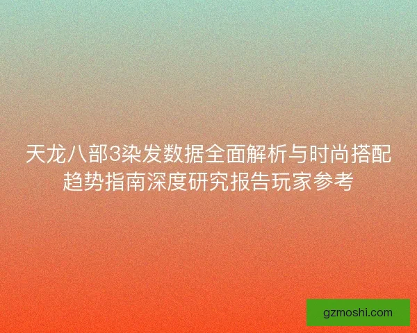 天龙八部3染发数据全面解析与时尚搭配趋势指南深度研究报告玩家参考