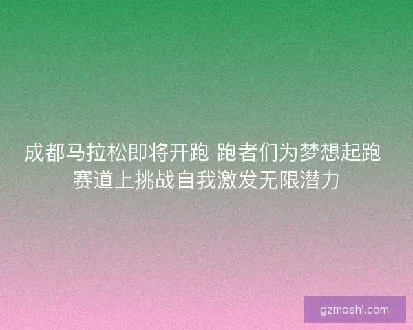 成都马拉松即将开跑 跑者们为梦想起跑 赛道上挑战自我激发无限潜力