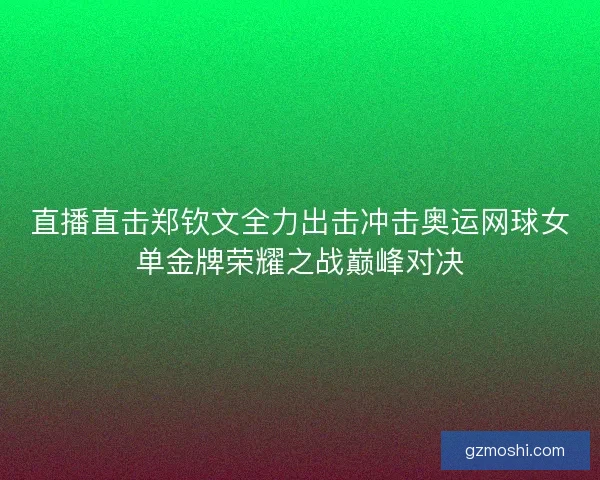 直播直击郑钦文全力出击冲击奥运网球女单金牌荣耀之战巅峰对决