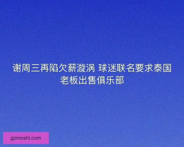谢周三再陷欠薪漩涡 球迷联名要求泰国老板出售俱乐部
