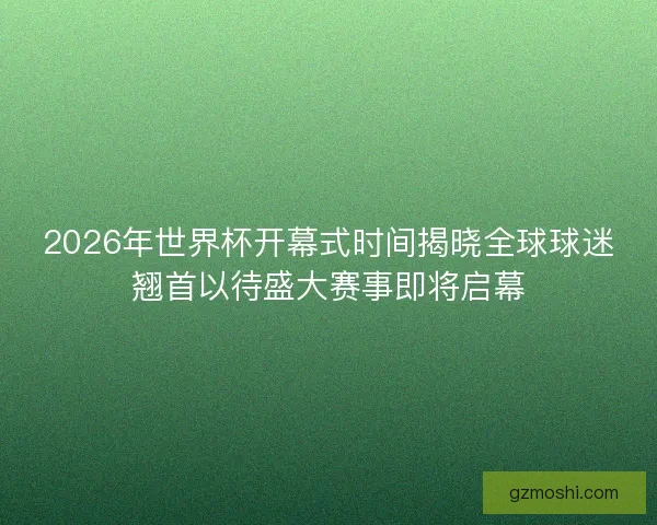 2026年世界杯开幕式时间揭晓全球球迷翘首以待盛大赛事即将启幕