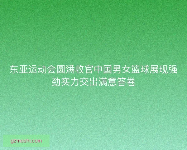 东亚运动会圆满收官中国男女篮球展现强劲实力交出满意答卷