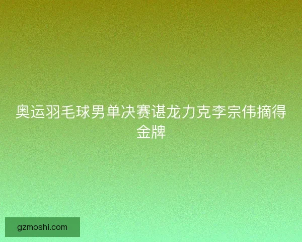 奥运羽毛球男单决赛谌龙力克李宗伟摘得金牌
