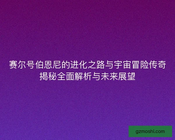 赛尔号伯恩尼的进化之路与宇宙冒险传奇揭秘全面解析与未来展望