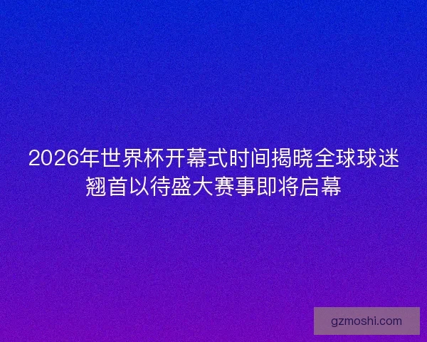 2026年世界杯开幕式时间揭晓全球球迷翘首以待盛大赛事即将启幕