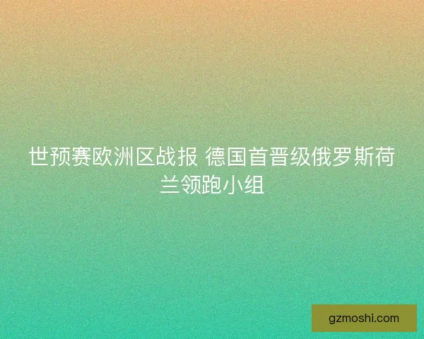 世预赛欧洲区战报 德国首晋级俄罗斯荷兰领跑小组