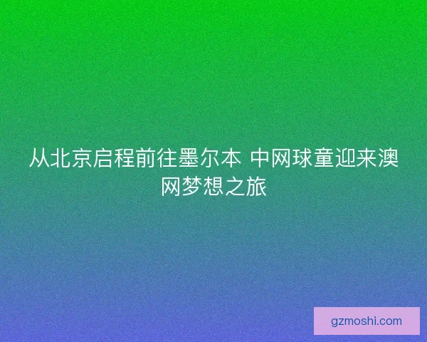 从北京启程前往墨尔本 中网球童迎来澳网梦想之旅