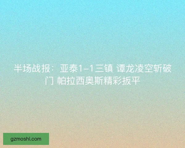半场战报：亚泰1-1三镇 谭龙凌空斩破门 帕拉西奥斯精彩扳平