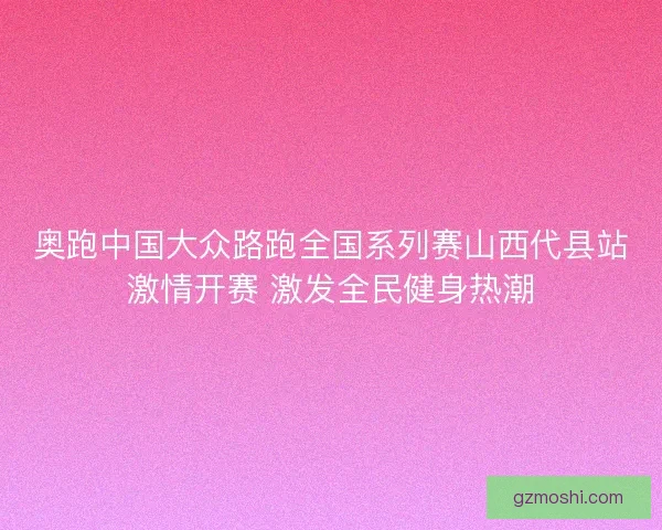 奥跑中国大众路跑全国系列赛山西代县站激情开赛 激发全民健身热潮