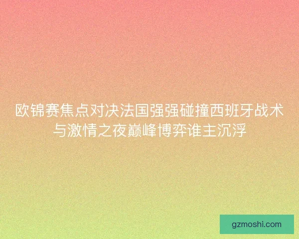 欧锦赛焦点对决法国强强碰撞西班牙战术与激情之夜巅峰博弈谁主沉浮