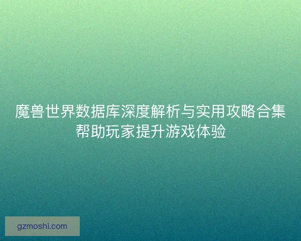 魔兽世界数据库深度解析与实用攻略合集帮助玩家提升游戏体验