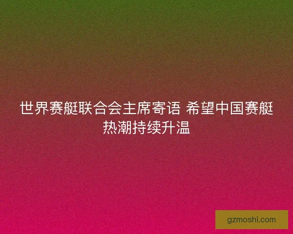 世界赛艇联合会主席寄语 希望中国赛艇热潮持续升温