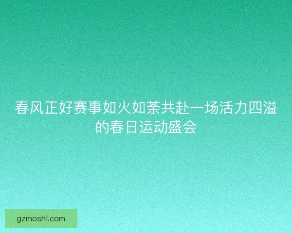 春风正好赛事如火如荼共赴一场活力四溢的春日运动盛会 春风正好赛事如火如荼共赴一场活力四溢的春日运动盛会