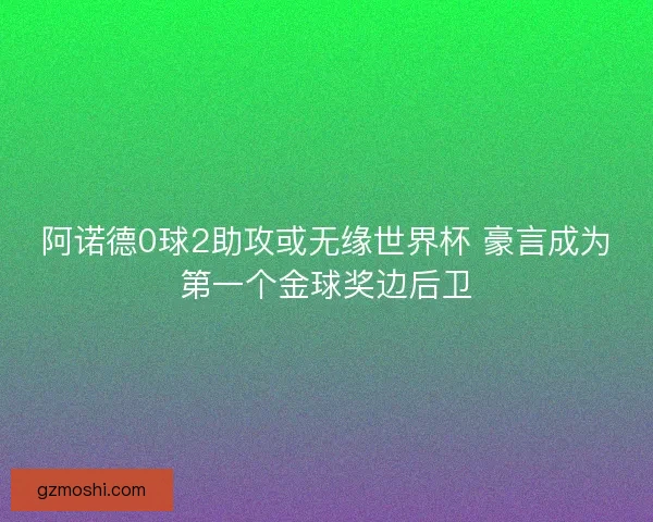 阿诺德0球2助攻或无缘世界杯 豪言成为第一个金球奖边后卫 阿诺德0球2助攻或无缘世界杯 豪言成为第一个金球奖边后卫