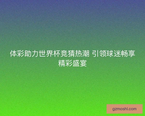 体彩助力世界杯竞猜热潮 引领球迷畅享精彩盛宴 体彩助力世界杯竞猜热潮 引领球迷畅享精彩盛宴